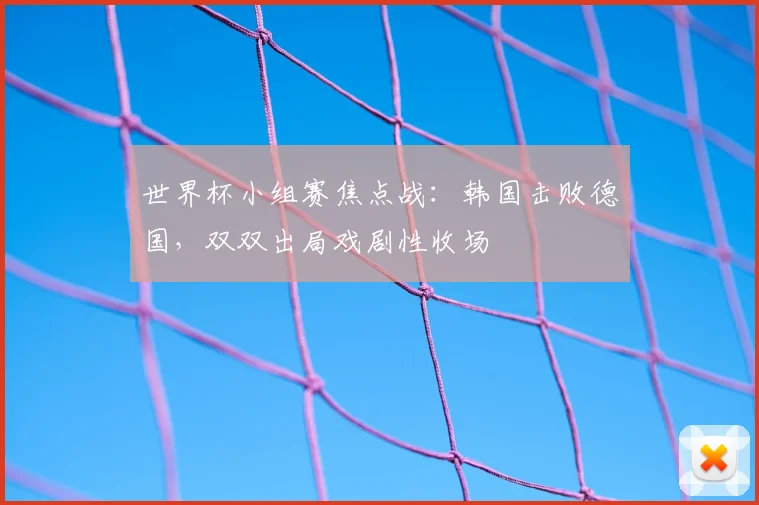 世界杯小组赛焦点战：韩国击败德国，双双出局戏剧性收场