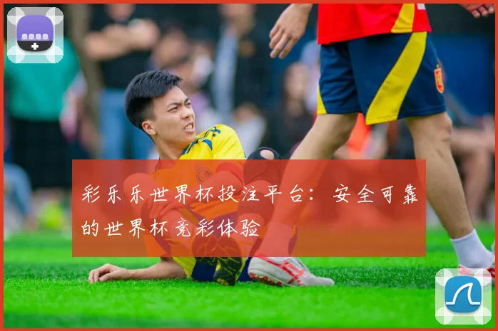 彩乐乐世界杯投注平台：安全可靠的世界杯竞彩体验