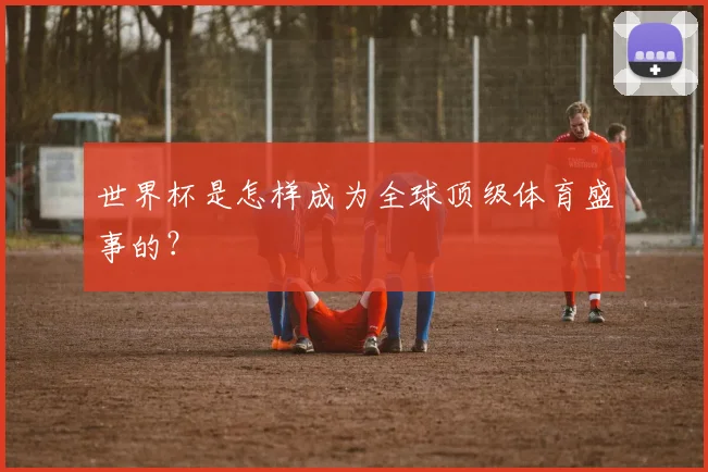 世界杯是怎样成为全球顶级体育盛事的？