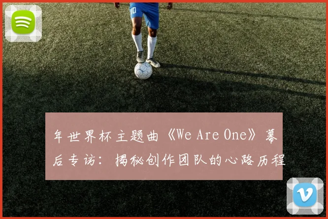 年世界杯主题曲《We Are One》幕后专访：揭秘创作团队的心路历程