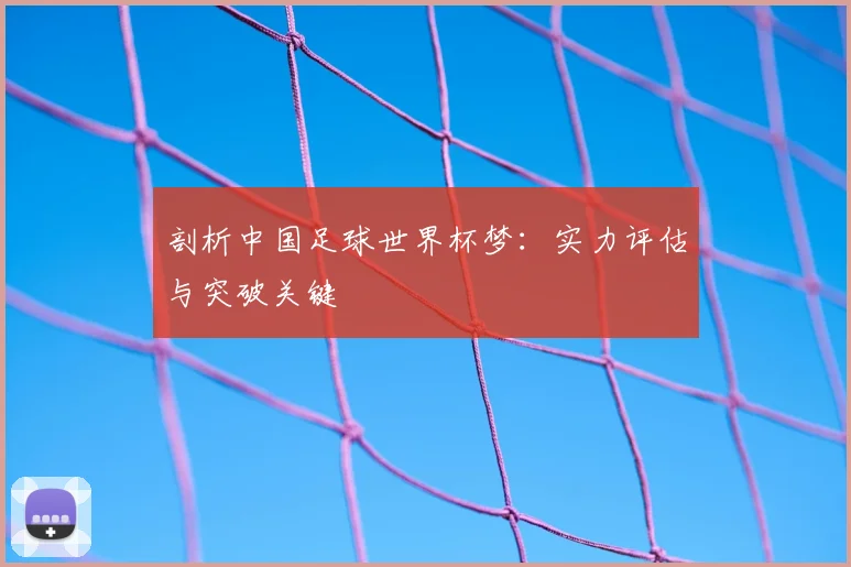 剖析中国足球世界杯梦:实力评估与突破关键
