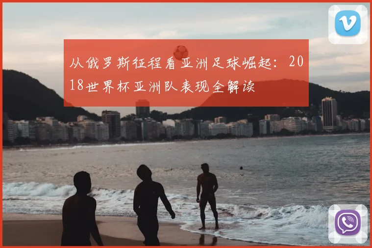 从俄罗斯征程看亚洲足球崛起:2018世界杯亚洲队表现全解读