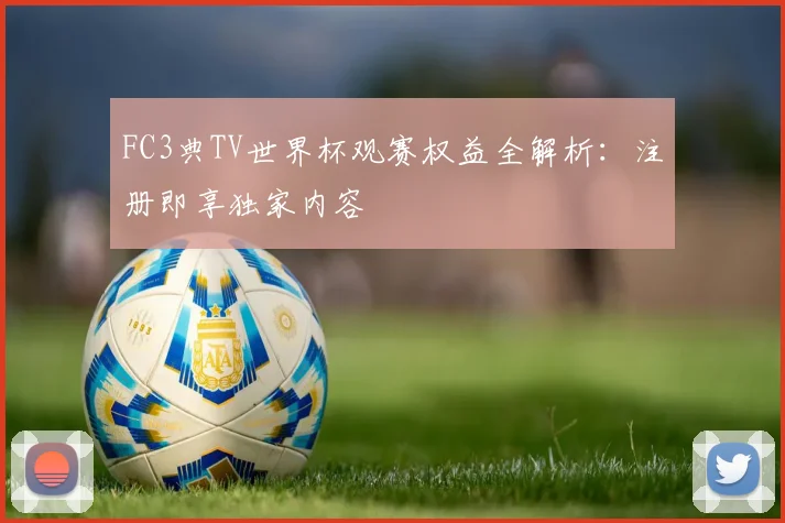 FC3典TV世界杯观赛权益全解析:注册即享独家内容