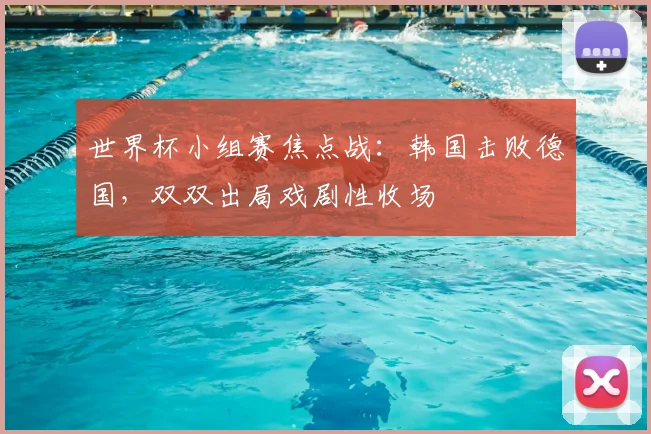 世界杯小组赛焦点战：韩国击败德国，双双出局戏剧性收场