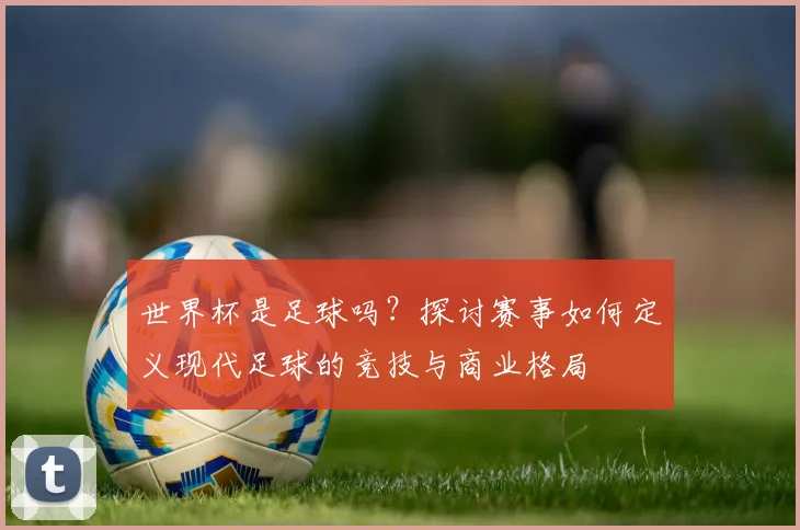 世界杯是足球吗？探讨赛事如何定义现代足球的竞技与商业格局