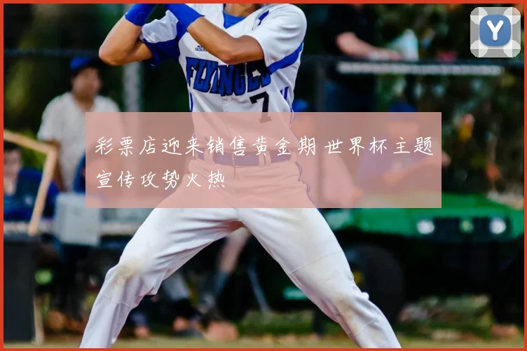 彩票店迎来销售黄金期 世界杯主题宣传攻势火热