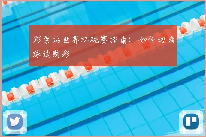 彩票站世界杯观赛指南：如何边看球边购彩