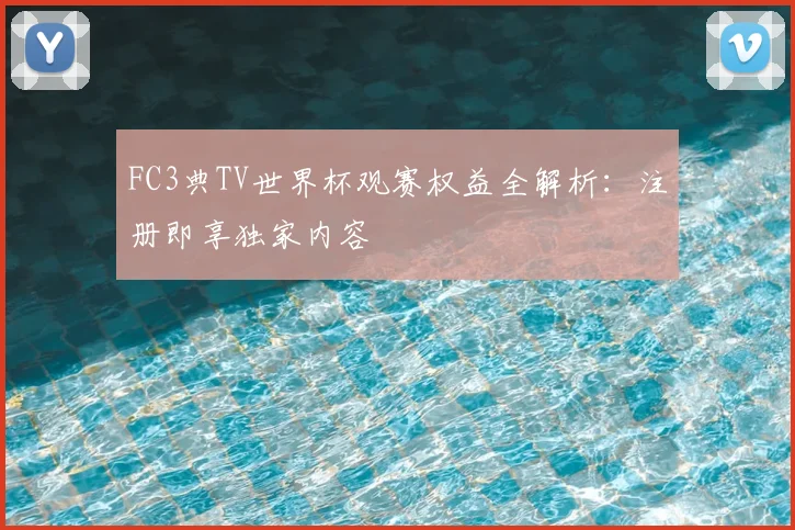FC3典TV世界杯观赛权益全解析:注册即享独家内容