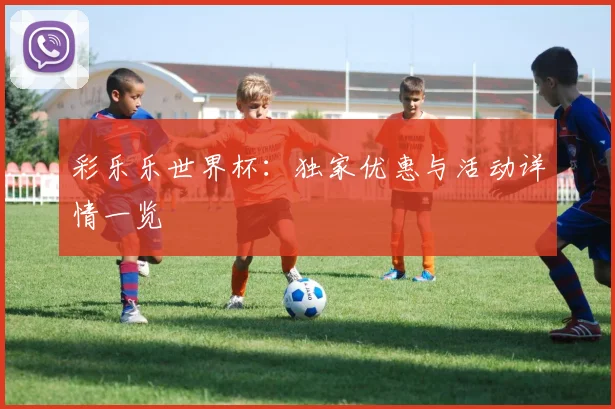 彩乐乐世界杯：独家优惠与活动详情一览