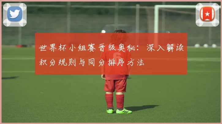 世界杯小组赛晋级奥秘：深入解读积分规则与同分排序方法
