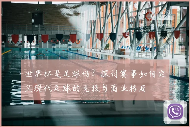 世界杯是足球吗？探讨赛事如何定义现代足球的竞技与商业格局