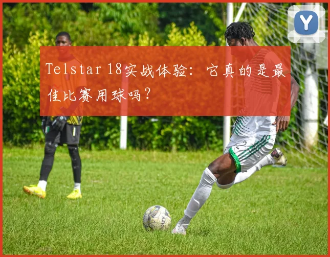 Telstar 18实战体验:它真的是最佳比赛用球吗?