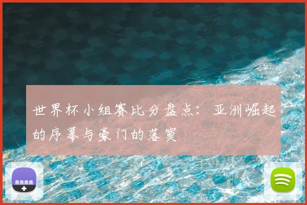 世界杯小组赛比分盘点：亚洲崛起的序幕与豪门的落寞