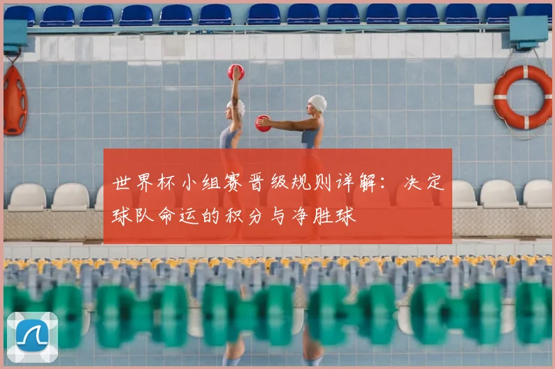 世界杯小组赛晋级规则详解：决定球队命运的积分与净胜球