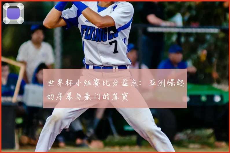 世界杯小组赛比分盘点：亚洲崛起的序幕与豪门的落寞