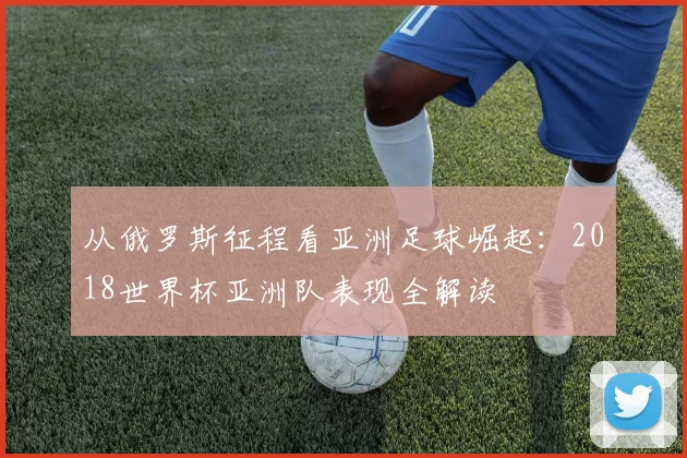 从俄罗斯征程看亚洲足球崛起:2018世界杯亚洲队表现全解读