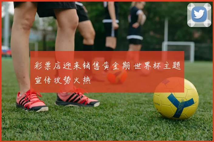 彩票店迎来销售黄金期 世界杯主题宣传攻势火热
