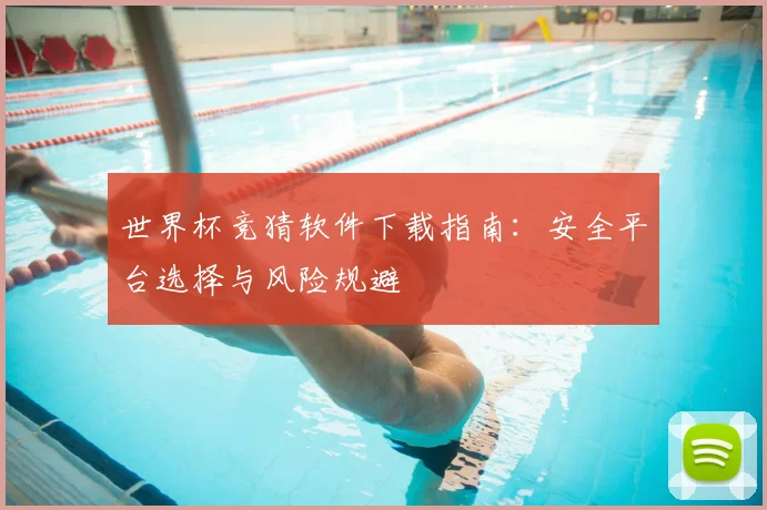 世界杯竞猜软件下载指南:安全平台选择与风险规避