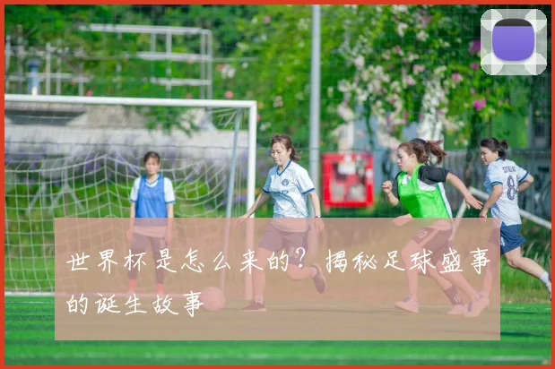 世界杯是怎么来的？揭秘足球盛事的诞生故事