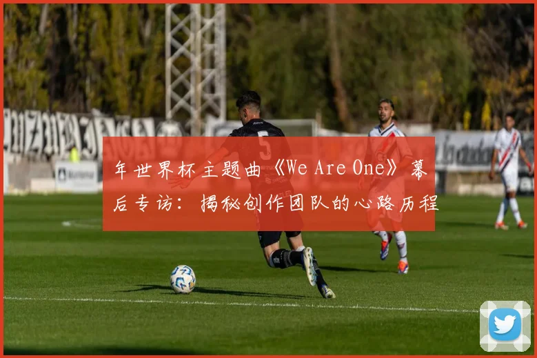 年世界杯主题曲《We Are One》幕后专访：揭秘创作团队的心路历程