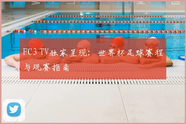 FC3 TV独家呈现:世界杯足球赛程与观赛指南