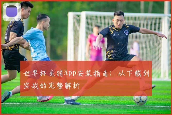 世界杯竞猜App安装指南:从下载到实战的完整解析