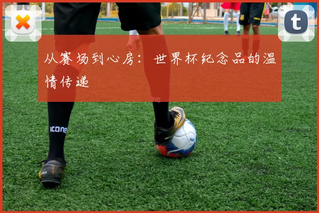 从赛场到心房：世界杯纪念品的温情传递