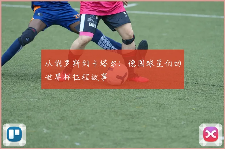 从俄罗斯到卡塔尔:德国球星们的世界杯征程故事