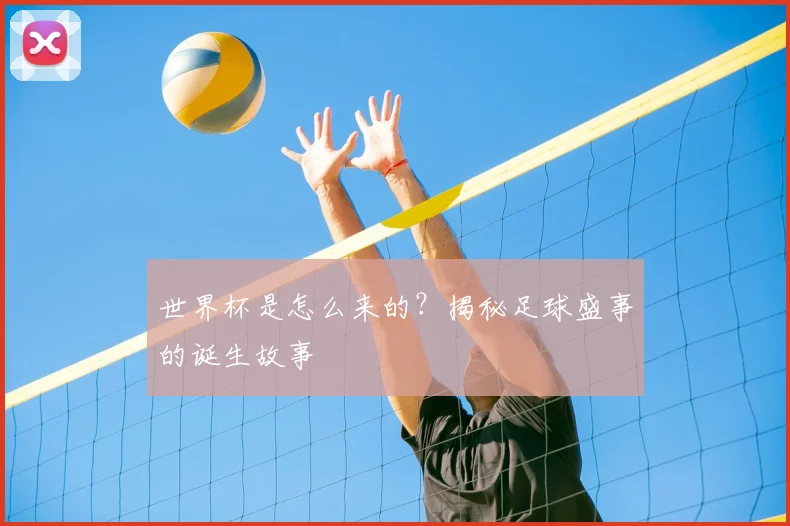 世界杯是怎么来的？揭秘足球盛事的诞生故事