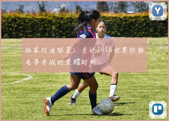 独家对话球星:亲述2018世界杯排名争夺战的荣耀时刻