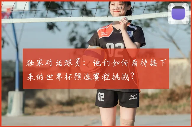 独家对话球员：他们如何看待接下来的世界杯预选赛程挑战？